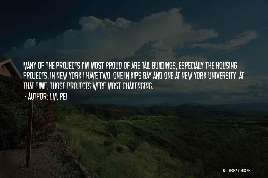 I.M. Pei Quotes: Many Of The Projects I'm Most Proud Of Are Tall Buildings, Especially The Housing Projects. In New York I Have