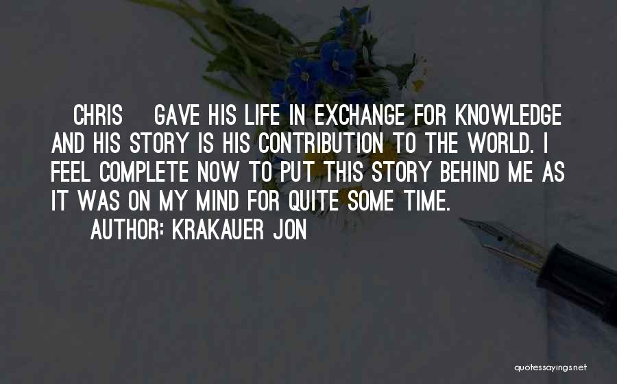 Krakauer Jon Quotes: [chris] Gave His Life In Exchange For Knowledge And His Story Is His Contribution To The World. I Feel Complete