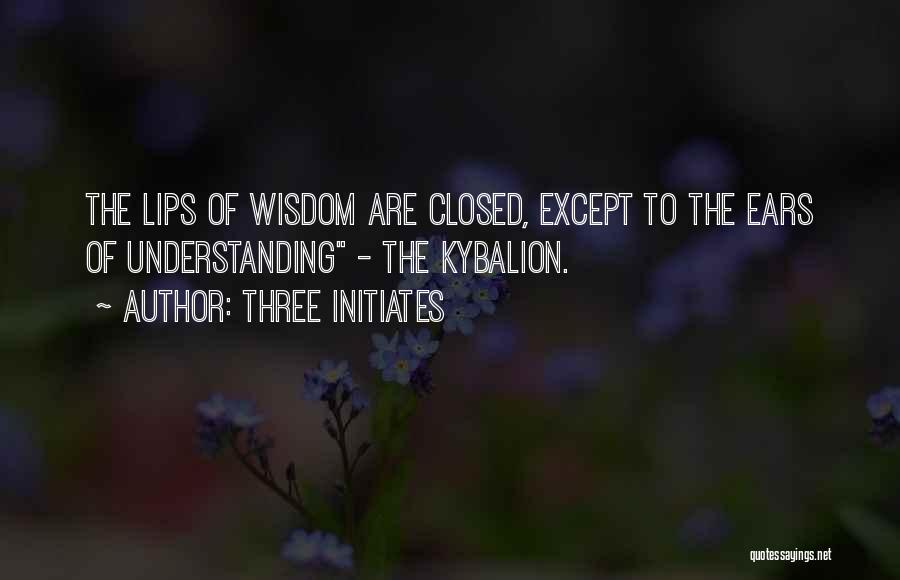 Three Initiates Quotes: The Lips Of Wisdom Are Closed, Except To The Ears Of Understanding - The Kybalion.