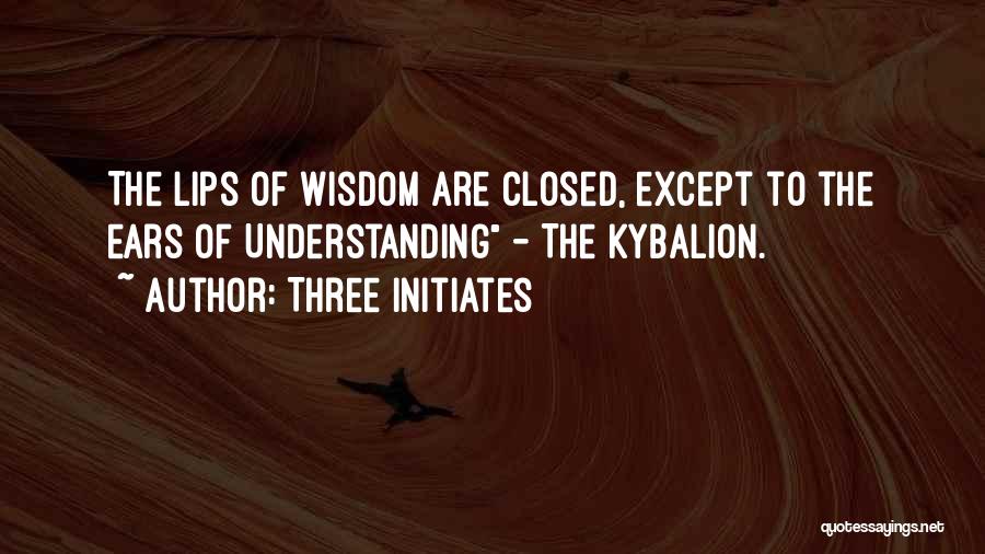 Three Initiates Quotes: The Lips Of Wisdom Are Closed, Except To The Ears Of Understanding - The Kybalion.