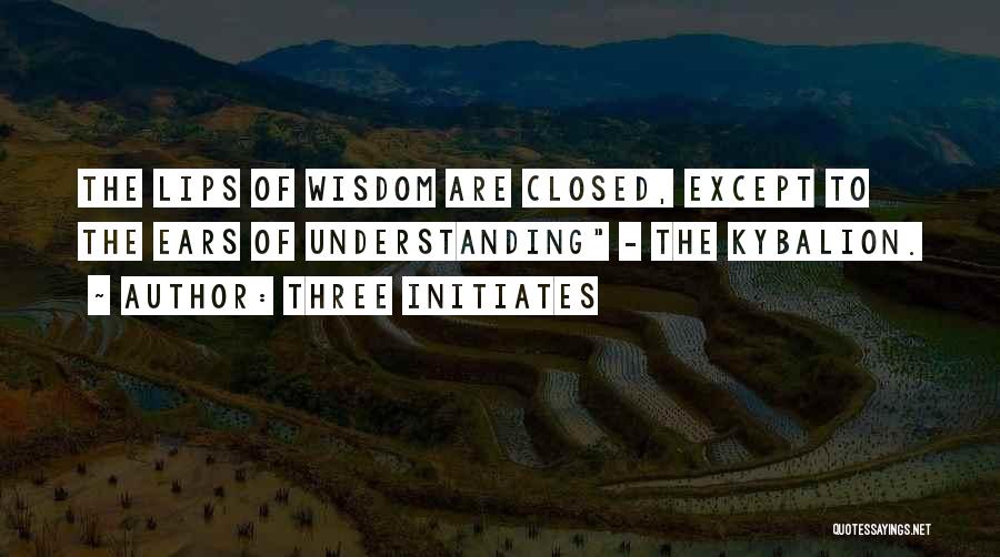 Three Initiates Quotes: The Lips Of Wisdom Are Closed, Except To The Ears Of Understanding - The Kybalion.