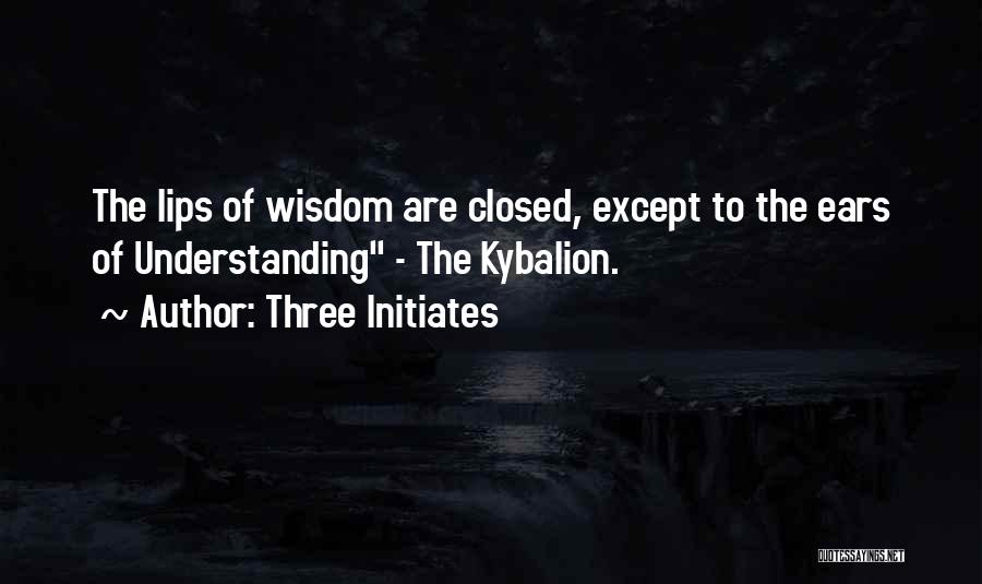 Three Initiates Quotes: The Lips Of Wisdom Are Closed, Except To The Ears Of Understanding - The Kybalion.