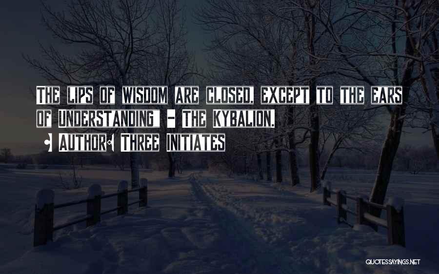 Three Initiates Quotes: The Lips Of Wisdom Are Closed, Except To The Ears Of Understanding - The Kybalion.