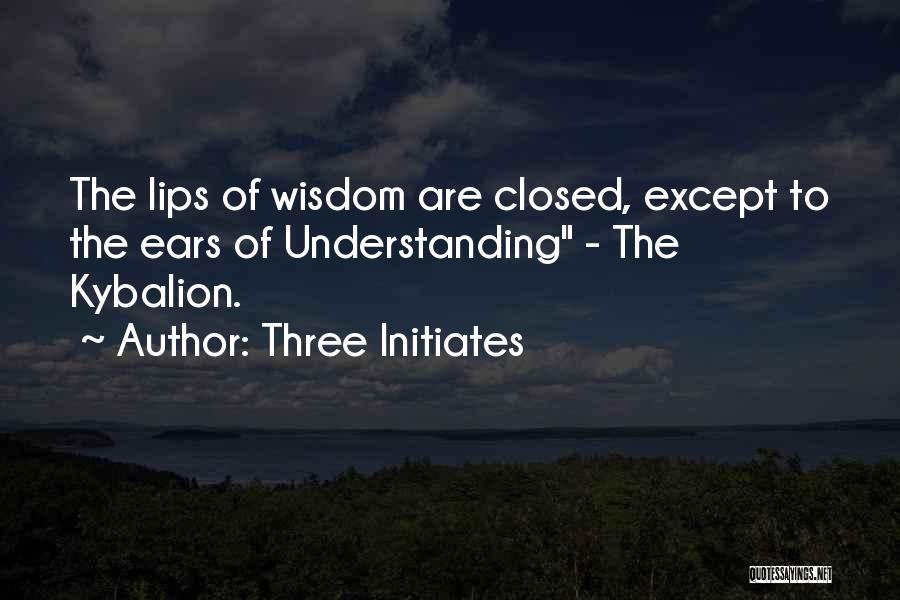 Three Initiates Quotes: The Lips Of Wisdom Are Closed, Except To The Ears Of Understanding - The Kybalion.