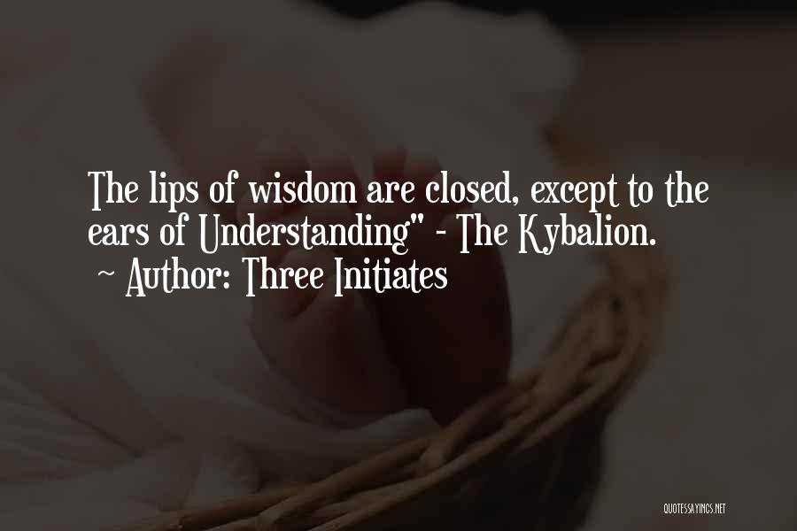 Three Initiates Quotes: The Lips Of Wisdom Are Closed, Except To The Ears Of Understanding - The Kybalion.