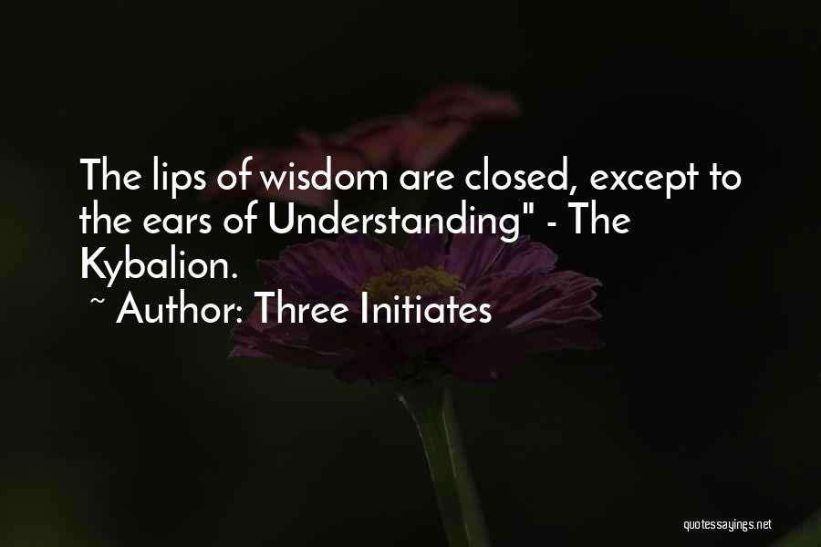 Three Initiates Quotes: The Lips Of Wisdom Are Closed, Except To The Ears Of Understanding - The Kybalion.
