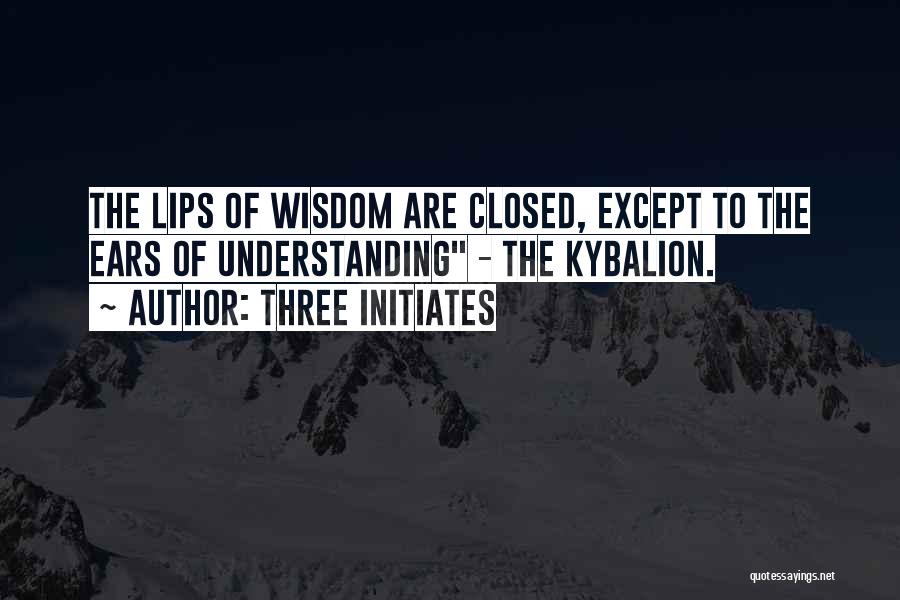 Three Initiates Quotes: The Lips Of Wisdom Are Closed, Except To The Ears Of Understanding - The Kybalion.