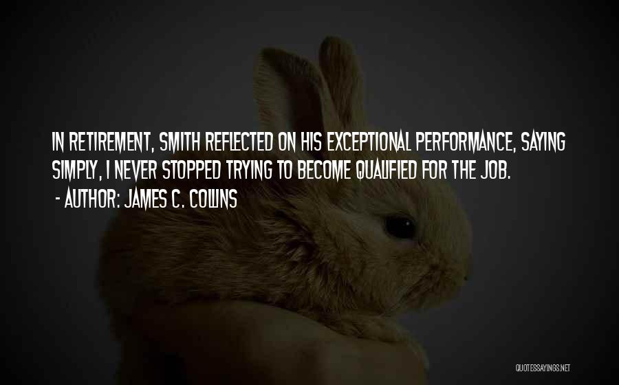 James C. Collins Quotes: In Retirement, Smith Reflected On His Exceptional Performance, Saying Simply, I Never Stopped Trying To Become Qualified For The Job.