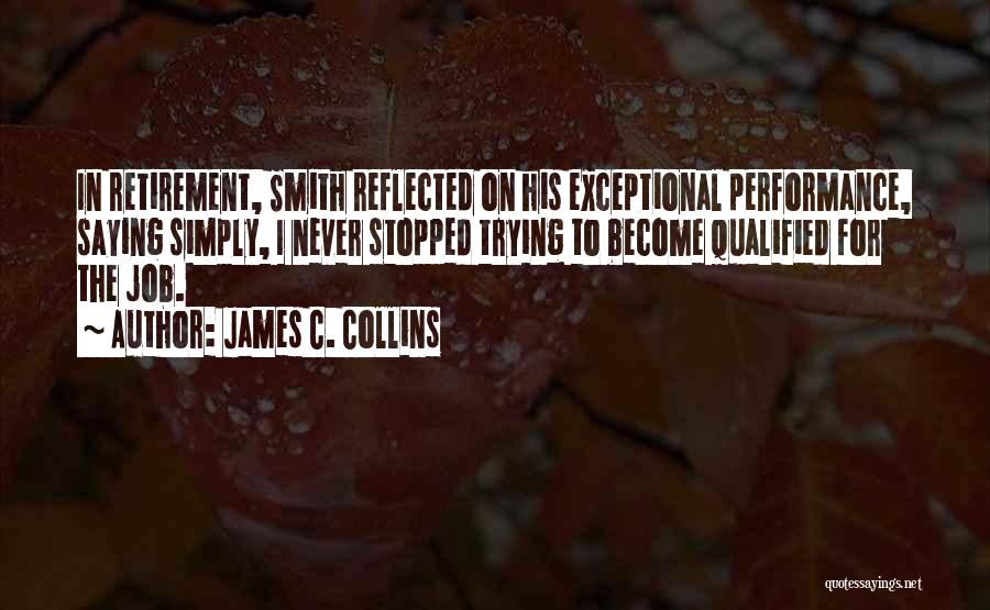 James C. Collins Quotes: In Retirement, Smith Reflected On His Exceptional Performance, Saying Simply, I Never Stopped Trying To Become Qualified For The Job.