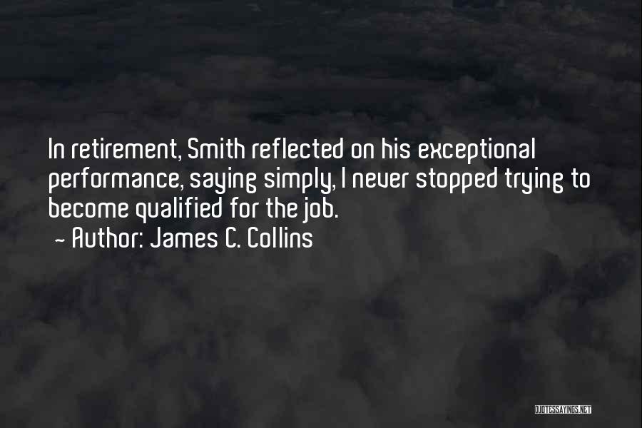 James C. Collins Quotes: In Retirement, Smith Reflected On His Exceptional Performance, Saying Simply, I Never Stopped Trying To Become Qualified For The Job.