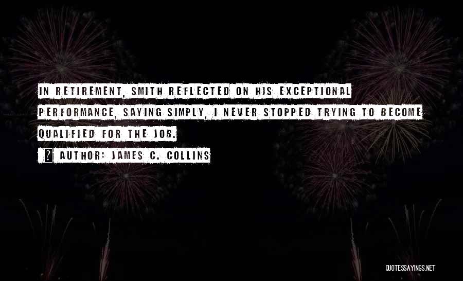 James C. Collins Quotes: In Retirement, Smith Reflected On His Exceptional Performance, Saying Simply, I Never Stopped Trying To Become Qualified For The Job.