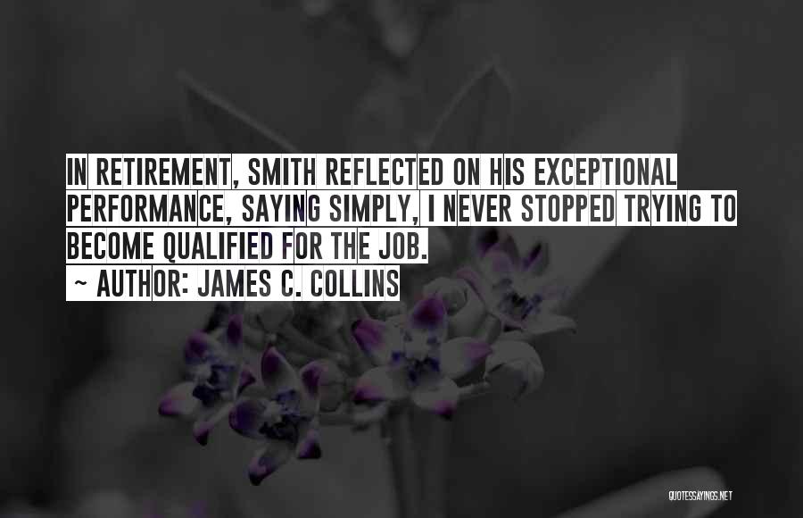 James C. Collins Quotes: In Retirement, Smith Reflected On His Exceptional Performance, Saying Simply, I Never Stopped Trying To Become Qualified For The Job.