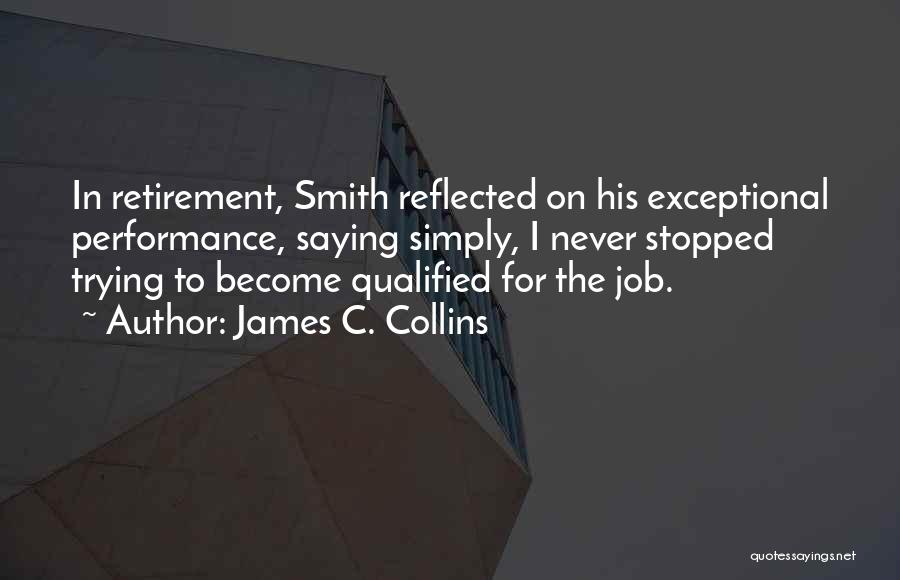 James C. Collins Quotes: In Retirement, Smith Reflected On His Exceptional Performance, Saying Simply, I Never Stopped Trying To Become Qualified For The Job.