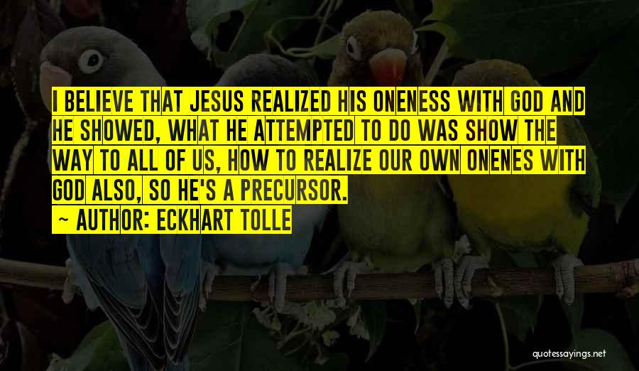 Eckhart Tolle Quotes: I Believe That Jesus Realized His Oneness With God And He Showed, What He Attempted To Do Was Show The