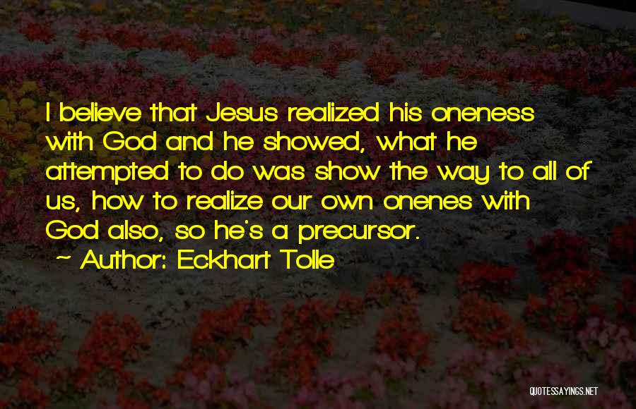 Eckhart Tolle Quotes: I Believe That Jesus Realized His Oneness With God And He Showed, What He Attempted To Do Was Show The
