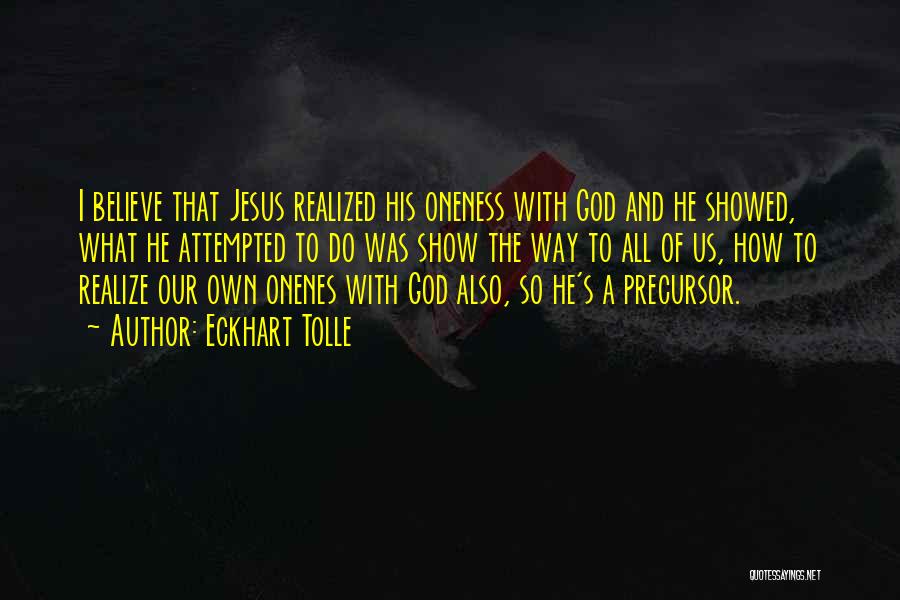 Eckhart Tolle Quotes: I Believe That Jesus Realized His Oneness With God And He Showed, What He Attempted To Do Was Show The