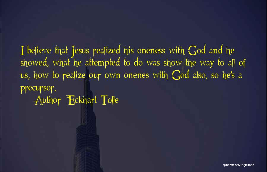 Eckhart Tolle Quotes: I Believe That Jesus Realized His Oneness With God And He Showed, What He Attempted To Do Was Show The