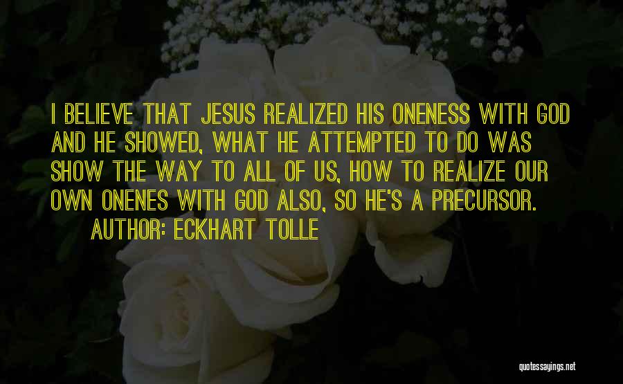 Eckhart Tolle Quotes: I Believe That Jesus Realized His Oneness With God And He Showed, What He Attempted To Do Was Show The