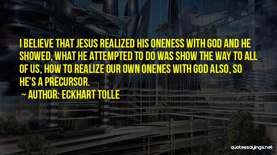 Eckhart Tolle Quotes: I Believe That Jesus Realized His Oneness With God And He Showed, What He Attempted To Do Was Show The