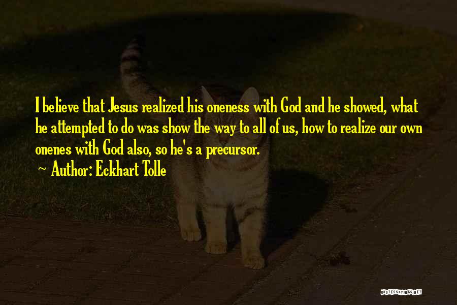 Eckhart Tolle Quotes: I Believe That Jesus Realized His Oneness With God And He Showed, What He Attempted To Do Was Show The