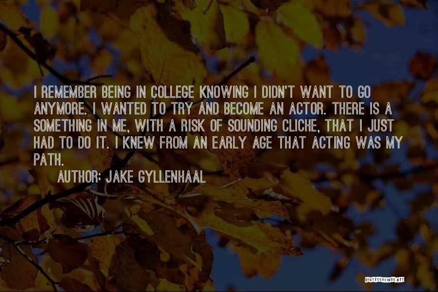 Jake Gyllenhaal Quotes: I Remember Being In College Knowing I Didn't Want To Go Anymore. I Wanted To Try And Become An Actor.