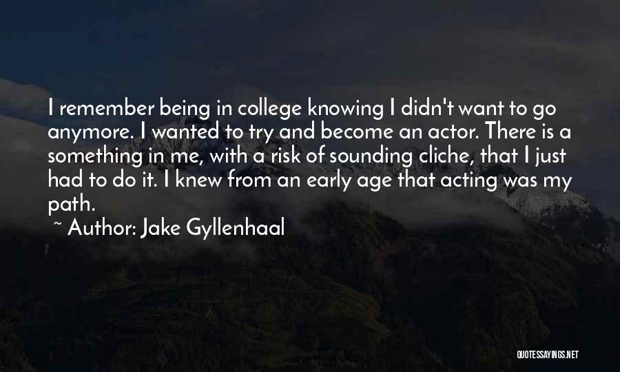 Jake Gyllenhaal Quotes: I Remember Being In College Knowing I Didn't Want To Go Anymore. I Wanted To Try And Become An Actor.