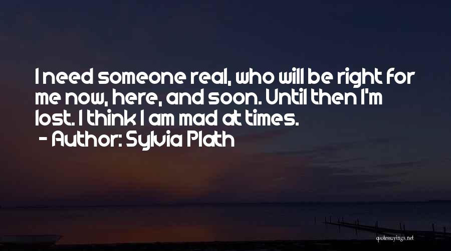 Sylvia Plath Quotes: I Need Someone Real, Who Will Be Right For Me Now, Here, And Soon. Until Then I'm Lost. I Think