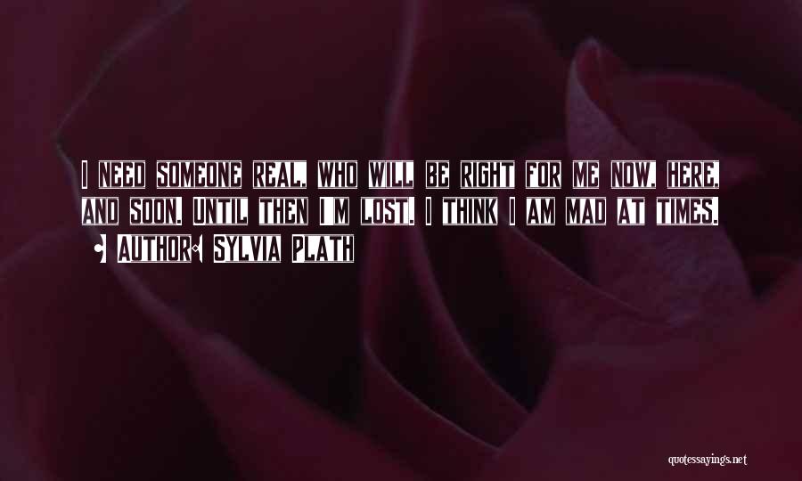 Sylvia Plath Quotes: I Need Someone Real, Who Will Be Right For Me Now, Here, And Soon. Until Then I'm Lost. I Think