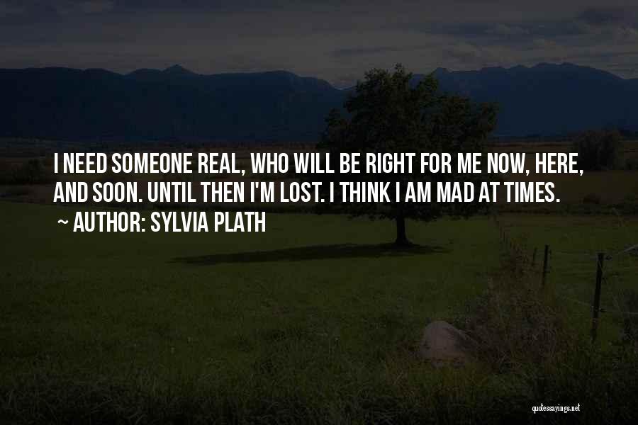 Sylvia Plath Quotes: I Need Someone Real, Who Will Be Right For Me Now, Here, And Soon. Until Then I'm Lost. I Think