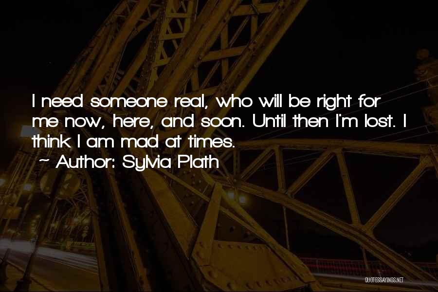 Sylvia Plath Quotes: I Need Someone Real, Who Will Be Right For Me Now, Here, And Soon. Until Then I'm Lost. I Think