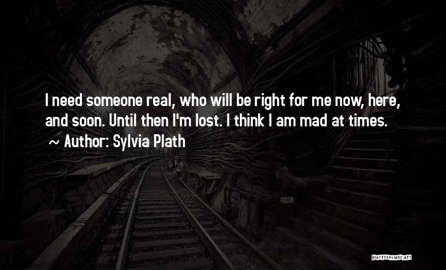 Sylvia Plath Quotes: I Need Someone Real, Who Will Be Right For Me Now, Here, And Soon. Until Then I'm Lost. I Think