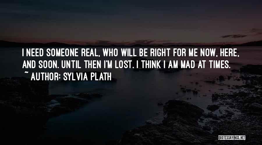 Sylvia Plath Quotes: I Need Someone Real, Who Will Be Right For Me Now, Here, And Soon. Until Then I'm Lost. I Think