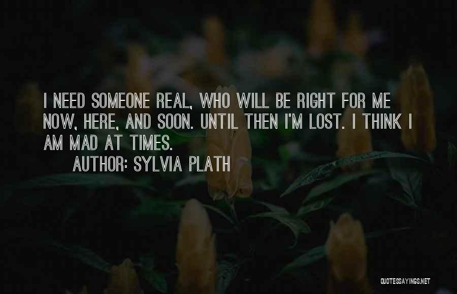 Sylvia Plath Quotes: I Need Someone Real, Who Will Be Right For Me Now, Here, And Soon. Until Then I'm Lost. I Think