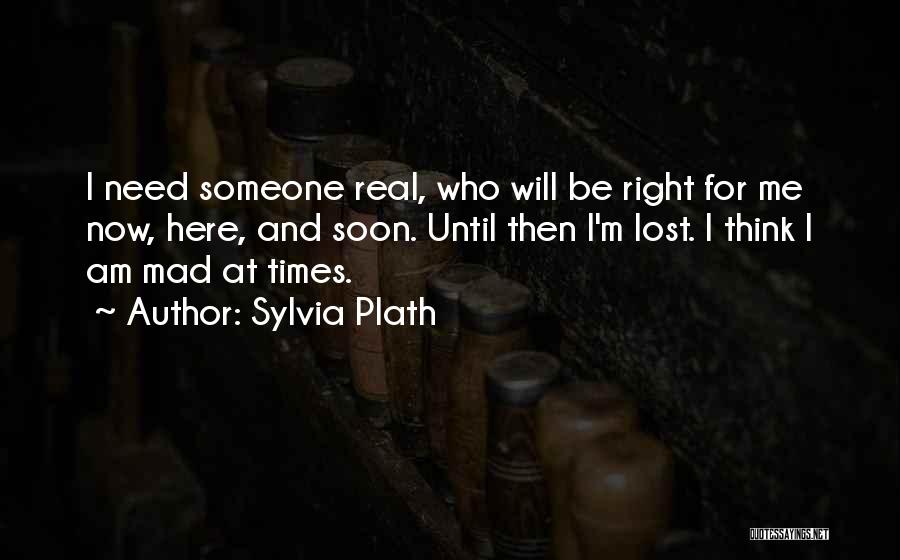 Sylvia Plath Quotes: I Need Someone Real, Who Will Be Right For Me Now, Here, And Soon. Until Then I'm Lost. I Think