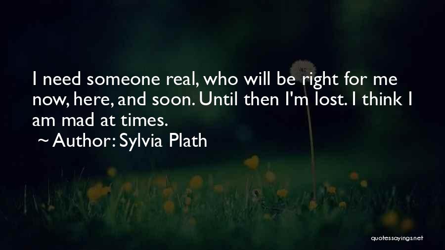Sylvia Plath Quotes: I Need Someone Real, Who Will Be Right For Me Now, Here, And Soon. Until Then I'm Lost. I Think