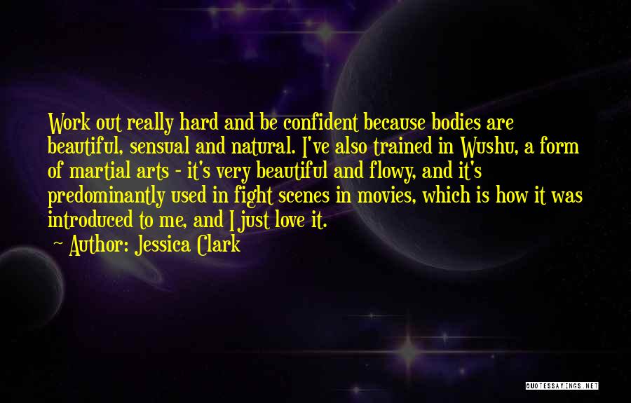 Jessica Clark Quotes: Work Out Really Hard And Be Confident Because Bodies Are Beautiful, Sensual And Natural. I've Also Trained In Wushu, A