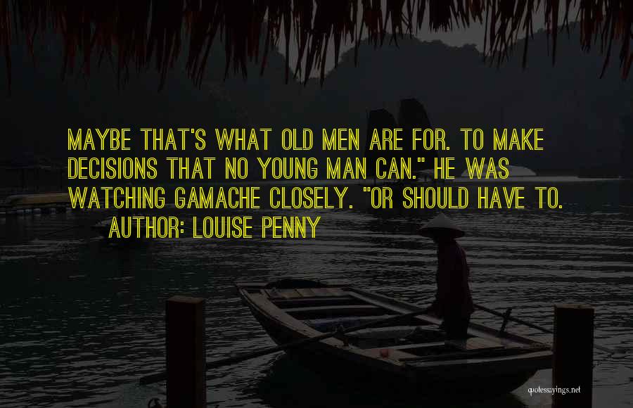 Louise Penny Quotes: Maybe That's What Old Men Are For. To Make Decisions That No Young Man Can. He Was Watching Gamache Closely.