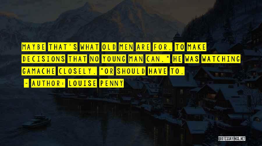 Louise Penny Quotes: Maybe That's What Old Men Are For. To Make Decisions That No Young Man Can. He Was Watching Gamache Closely.
