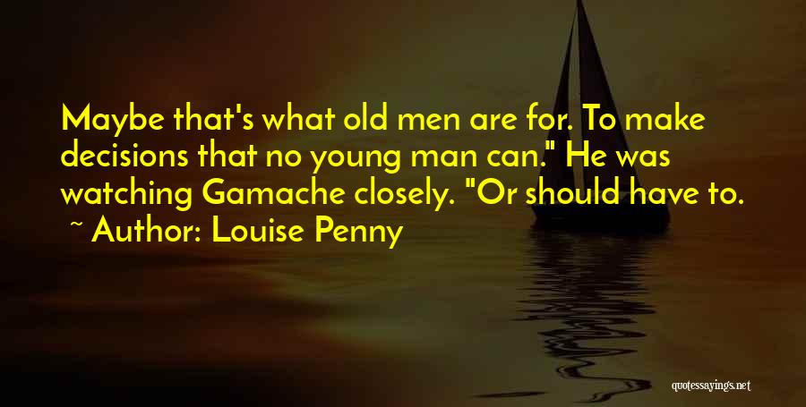 Louise Penny Quotes: Maybe That's What Old Men Are For. To Make Decisions That No Young Man Can. He Was Watching Gamache Closely.