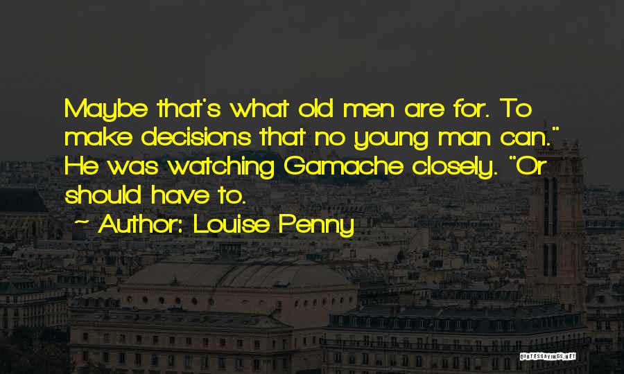 Louise Penny Quotes: Maybe That's What Old Men Are For. To Make Decisions That No Young Man Can. He Was Watching Gamache Closely.