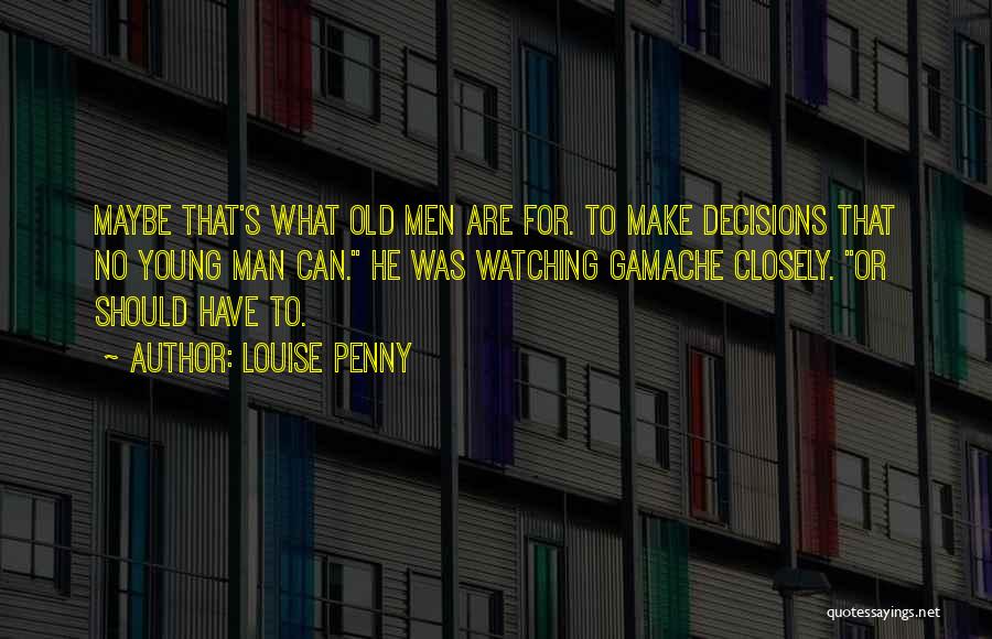 Louise Penny Quotes: Maybe That's What Old Men Are For. To Make Decisions That No Young Man Can. He Was Watching Gamache Closely.