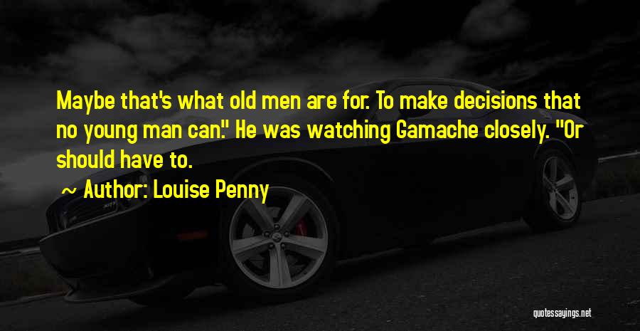 Louise Penny Quotes: Maybe That's What Old Men Are For. To Make Decisions That No Young Man Can. He Was Watching Gamache Closely.