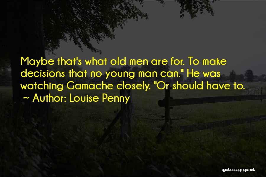 Louise Penny Quotes: Maybe That's What Old Men Are For. To Make Decisions That No Young Man Can. He Was Watching Gamache Closely.