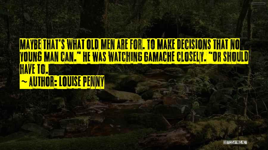 Louise Penny Quotes: Maybe That's What Old Men Are For. To Make Decisions That No Young Man Can. He Was Watching Gamache Closely.