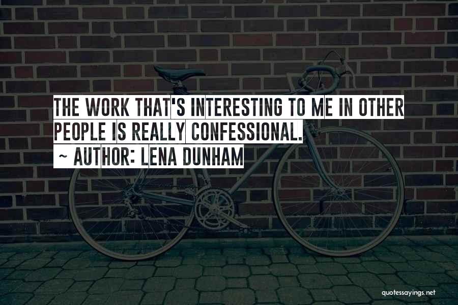 Lena Dunham Quotes: The Work That's Interesting To Me In Other People Is Really Confessional.