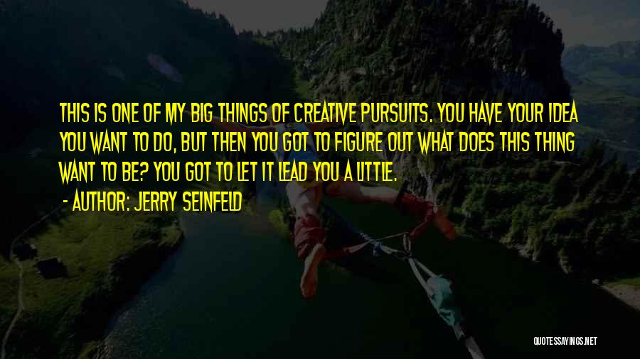 Jerry Seinfeld Quotes: This Is One Of My Big Things Of Creative Pursuits. You Have Your Idea You Want To Do, But Then