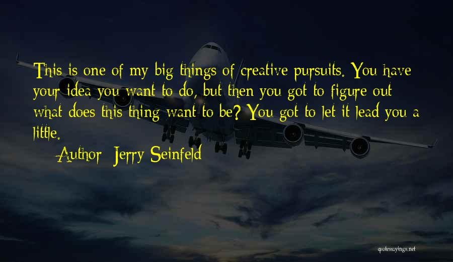 Jerry Seinfeld Quotes: This Is One Of My Big Things Of Creative Pursuits. You Have Your Idea You Want To Do, But Then
