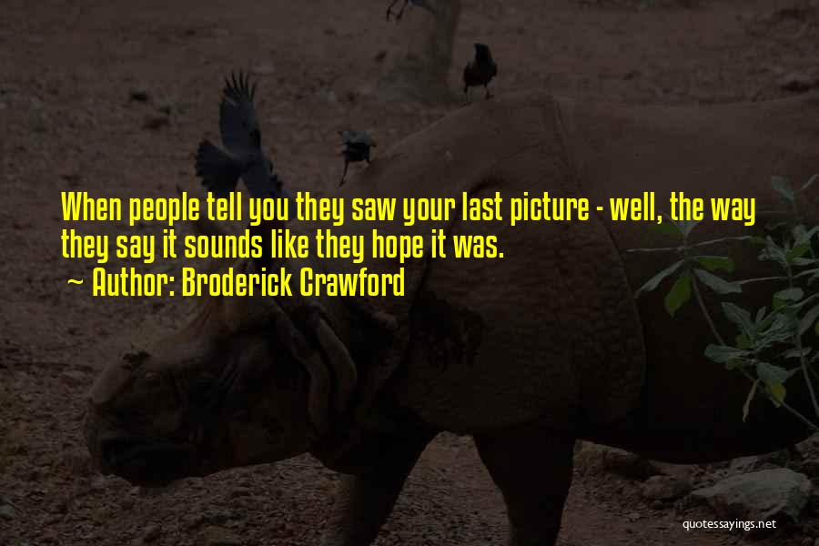 Broderick Crawford Quotes: When People Tell You They Saw Your Last Picture - Well, The Way They Say It Sounds Like They Hope