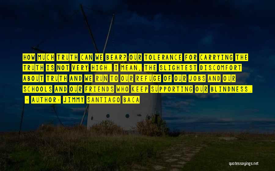 Jimmy Santiago Baca Quotes: How Much Truth Can We Bear? Our Tolerance For Carrying The Truth Is Not Very High. I Mean, The Slightest