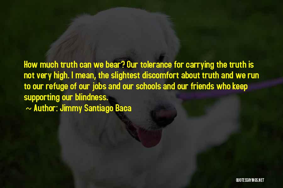 Jimmy Santiago Baca Quotes: How Much Truth Can We Bear? Our Tolerance For Carrying The Truth Is Not Very High. I Mean, The Slightest